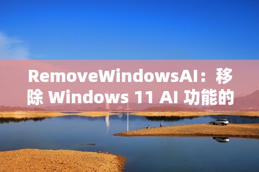 RemoveWindowsAI：移除 Windows 11 AI 功能的开源脚本