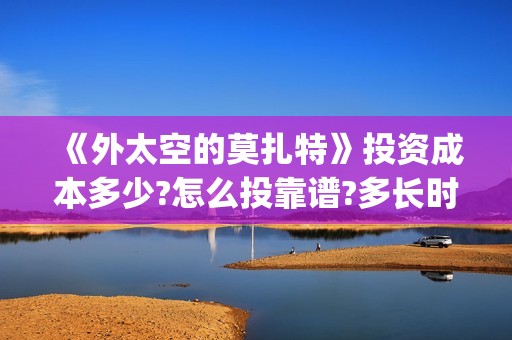 《外太空的莫扎特》投资成本多少?怎么投靠谱?多长时间能分红?(外太空的莫扎特免费完整版)