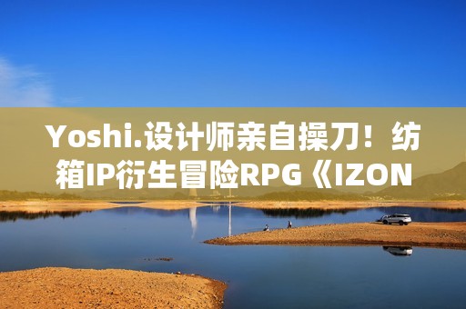 Yoshi.设计师亲自操刀！纺箱IP衍生冒险RPG《IZON.》Steam开启限时大促