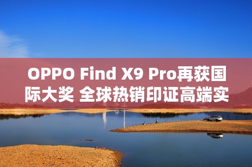 OPPO Find X9 Pro再获国际大奖 全球热销印证高端实力