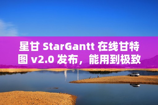 星甘 StarGantt 在线甘特图 v2.0 发布，能用到极致的跃进