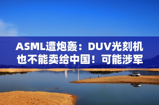 ASML遭炮轰：DUV光刻机也不能卖给中国！可能涉军