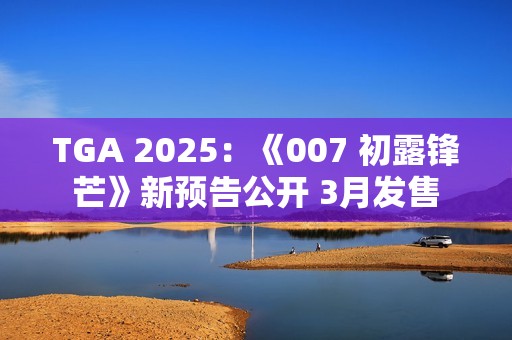 TGA 2025：《007 初露锋芒》新预告公开 3月发售