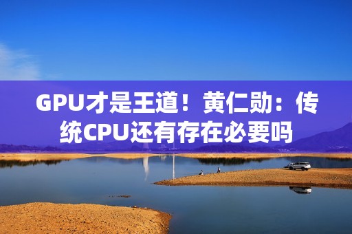 GPU才是王道！黄仁勋：传统CPU还有存在必要吗
