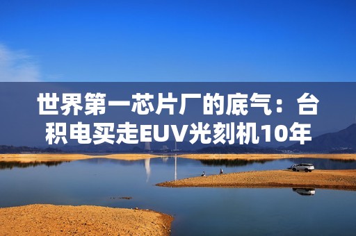 世界第一芯片厂的底气：台积电买走EUV光刻机10年来一半产量
