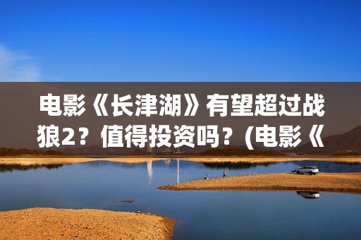 电影《长津湖》有望超过战狼2？值得投资吗？(电影《长津湖》免费版在线观看高清)