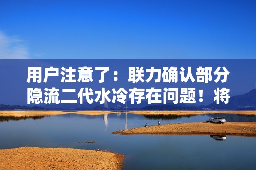 用户注意了：联力确认部分隐流二代水冷存在问题！将免费换货
