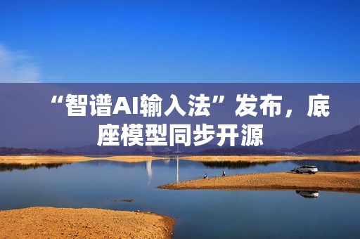 “智谱AI输入法”发布，底座模型同步开源