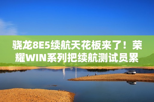 骁龙8E5续航天花板来了！荣耀WIN系列把续航测试员累够呛
