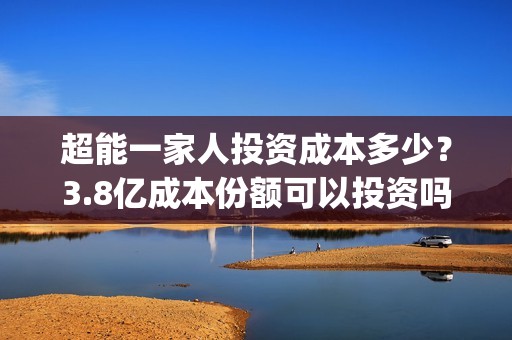 超能一家人投资成本多少？3.8亿成本份额可以投资吗？(超能一家人出品公司)