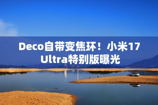 Deco自带变焦环！小米17 Ultra特别版曝光