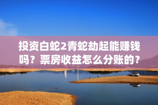 投资白蛇2青蛇劫起能赚钱吗？票房收益怎么分账的？(白蛇2投资商有哪些)