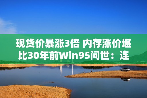 现货价暴涨3倍 内存涨价堪比30年前Win95问世：连续上涨已成定局