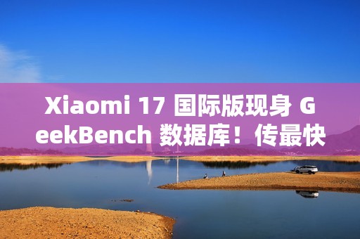Xiaomi 17 国际版现身 GeekBench 数据库！传最快 2026 年 1 月发布、「这型号」或同期推出