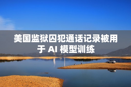 美国监狱囚犯通话记录被用于 AI 模型训练