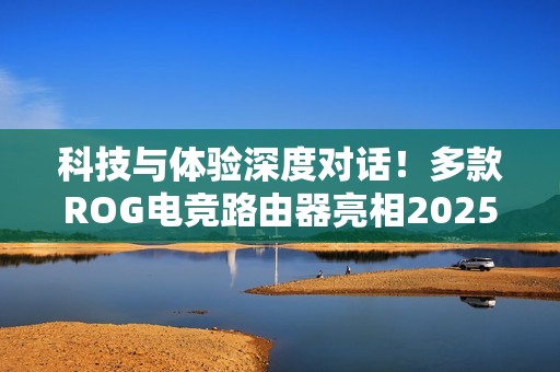 科技与体验深度对话！多款ROG电竞路由器亮相2025数智科技生态大会