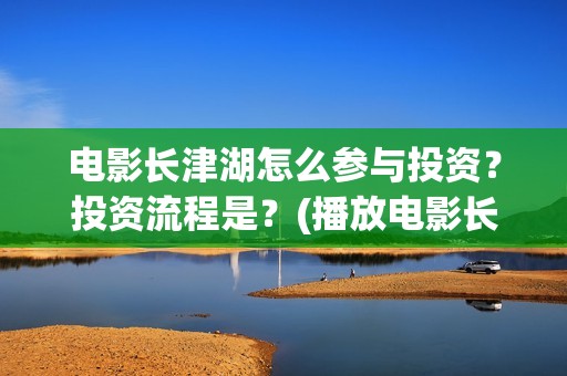 电影长津湖怎么参与投资？投资流程是？(播放电影长津湖视频)