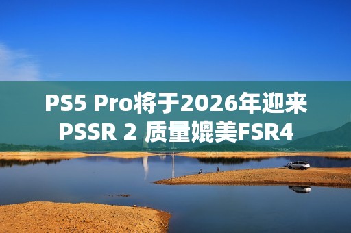 PS5 Pro将于2026年迎来PSSR 2 质量媲美FSR4