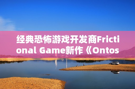 经典恐怖游戏开发商Frictional Game新作《Ontos》：承诺更深层的哲学探索与互动体验