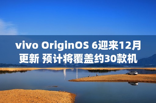 vivo OriginOS 6迎来12月更新 预计将覆盖约30款机型