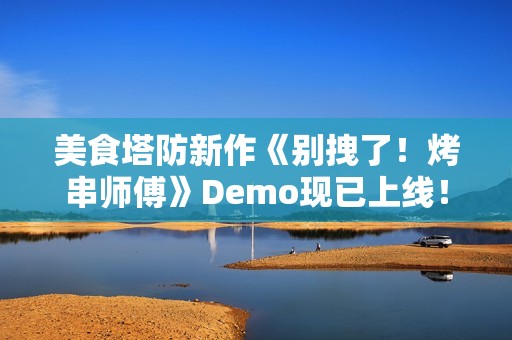 美食塔防新作《别拽了！烤串师傅》Demo现已上线！