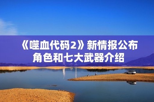 《噬血代码2》新情报公布 角色和七大武器介绍