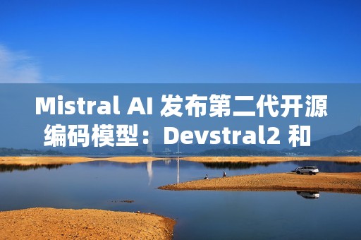 Mistral AI 发布第二代开源编码模型：Devstral2 和 Devstral Small2