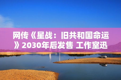 网传《星战：旧共和国命运》2030年后发售 工作室迅速否认