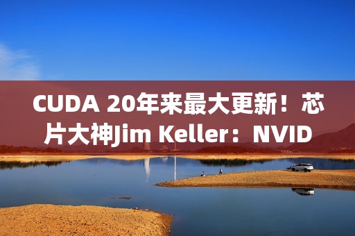 CUDA 20年来最大更新！芯片大神Jim Keller：NVIDIA在拆护城河