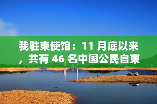 我驻柬使馆：11 月底以来，共有 46 名中国公民自柬埔寨电诈园区获救