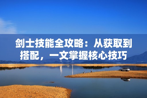 剑士技能全攻略：从获取到搭配，一文掌握核心技巧