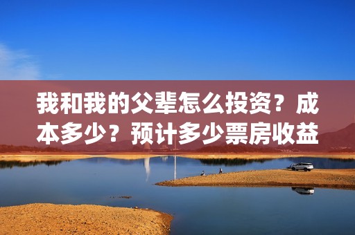 我和我的父辈怎么投资？成本多少？预计多少票房收益？(我和我的父辈怎么样?)