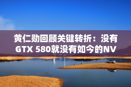 黄仁勋回顾关键转折：没有GTX 580就没有如今的NVIDIA！