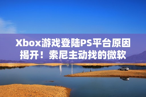Xbox游戏登陆PS平台原因揭开！索尼主动找的微软