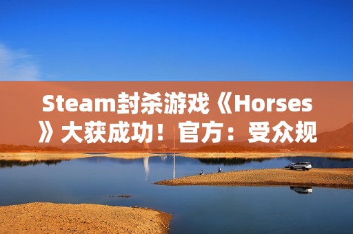 Steam封杀游戏《Horses》大获成功！官方：受众规模仍比不过Steam