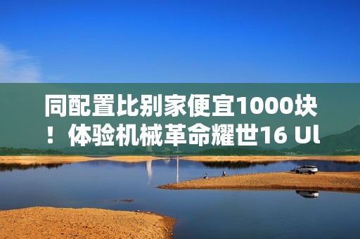 同配置比别家便宜1000块！体验机械革命耀世16 Ultra
