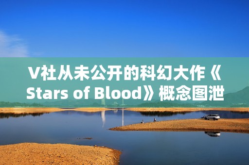 V社从未公开的科幻大作《Stars of Blood》概念图泄露