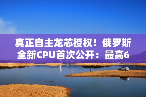 真正自主龙芯授权！俄罗斯全新CPU首次公开：最高64核心2.0GHz