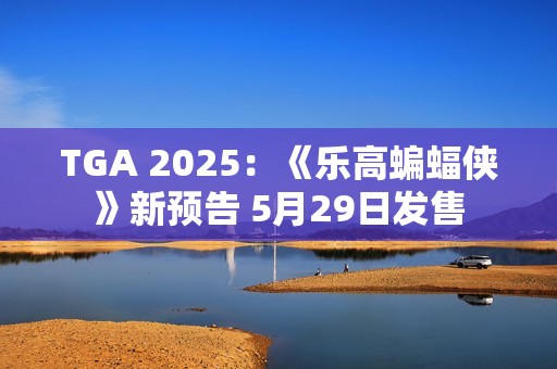 TGA 2025：《乐高蝙蝠侠》新预告 5月29日发售