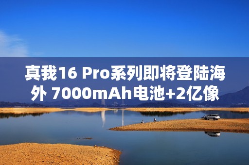 真我16 Pro系列即将登陆海外 7000mAh电池+2亿像素