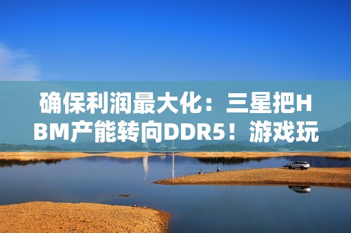 确保利润最大化：三星把HBM产能转向DDR5！游戏玩家还是靠边