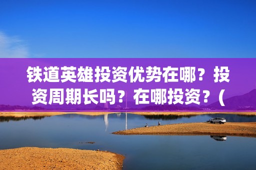 铁道英雄投资优势在哪？投资周期长吗？在哪投资？(电影铁道英雄投资方)