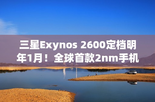 三星Exynos 2600定档明年1月！全球首款2nm手机芯片将登Galaxy S26