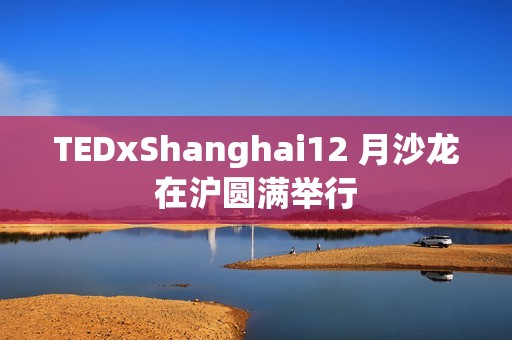 TEDxShanghai12 月沙龙在沪圆满举行