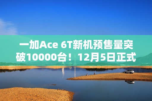 一加Ace 6T新机预售量突破10000台！12月5日正式开售