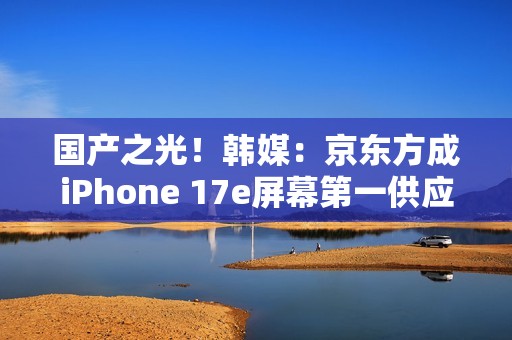 国产之光！韩媒：京东方成iPhone 17e屏幕第一供应商