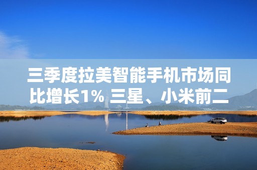 三季度拉美智能手机市场同比增长1% 三星、小米前二