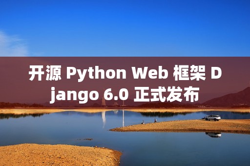 开源 Python Web 框架 Django 6.0 正式发布 开源 Python Web 框架 Django 6.0 正式发布