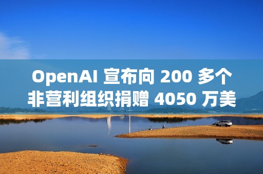 OpenAI 宣布向 200 多个非营利组织捐赠 4050 万美元