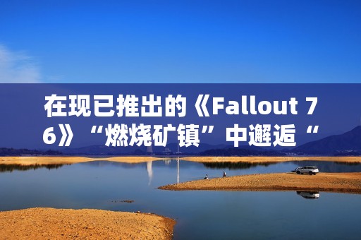 在现已推出的《Fallout 76》“燃烧矿镇”中邂逅“尸鬼”